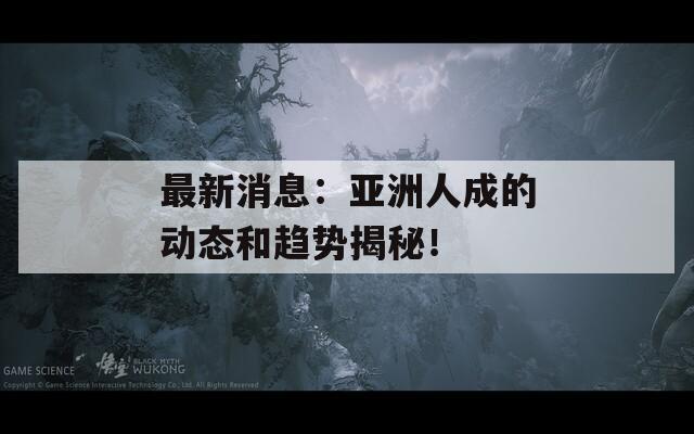 最新消息：亚洲人成的动态和趋势揭秘！