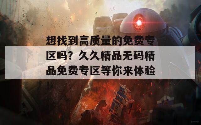 想找到高质量的免费专区吗？久久精品无码精品免费专区等你来体验！