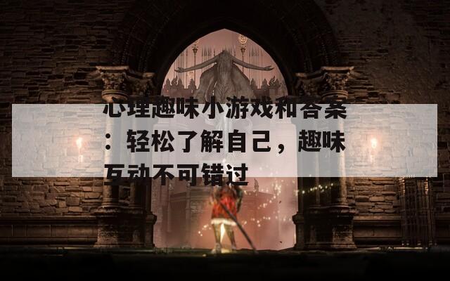 心理趣味小游戏和答案：轻松了解自己，趣味互动不可错过