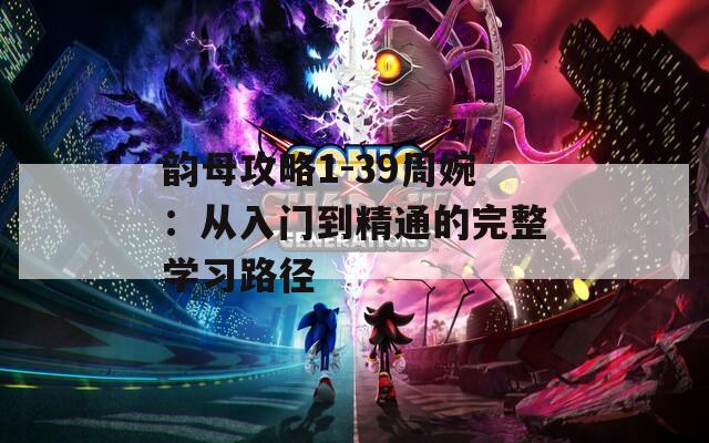 韵母攻略1-39周婉：从入门到精通的完整学习路径