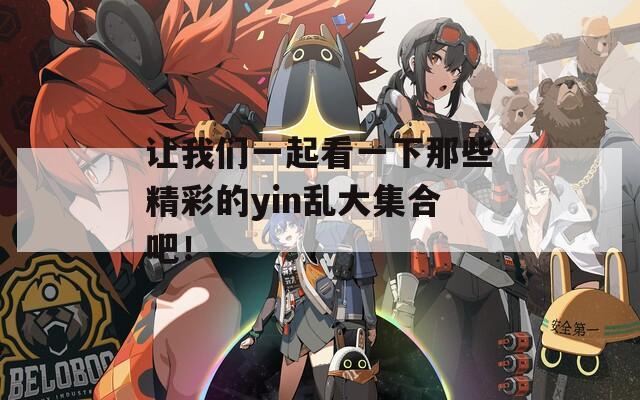 让我们一起看一下那些精彩的yin乱大集合吧！