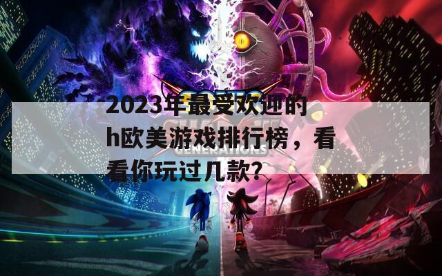 2023年最受欢迎的h欧美游戏排行榜，看看你玩过几款？