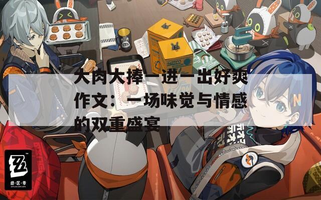 大肉大捧一进一出好爽作文：一场味觉与情感的双重盛宴