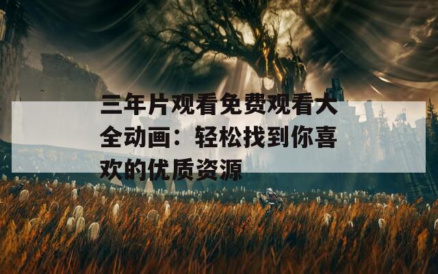 三年片观看免费观看大全动画：轻松找到你喜欢的优质资源