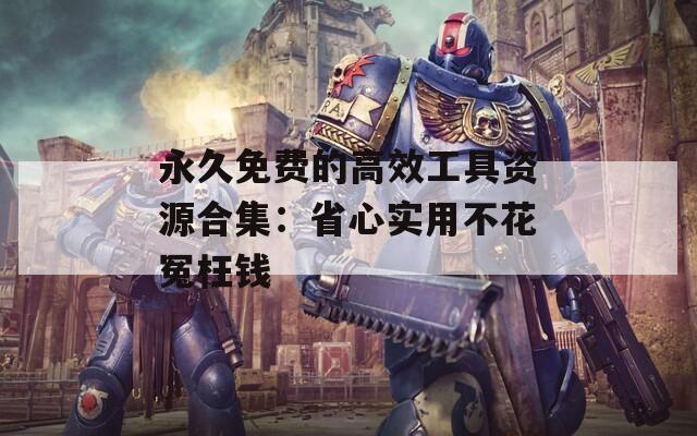 永久免费的高效工具资源合集：省心实用不花冤枉钱