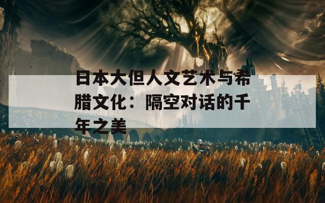 日本大但人文艺术与希腊文化：隔空对话的千年之美