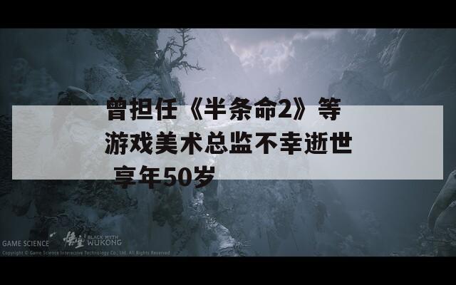 曾担任《半条命2》等游戏美术总监不幸逝世 享年50岁