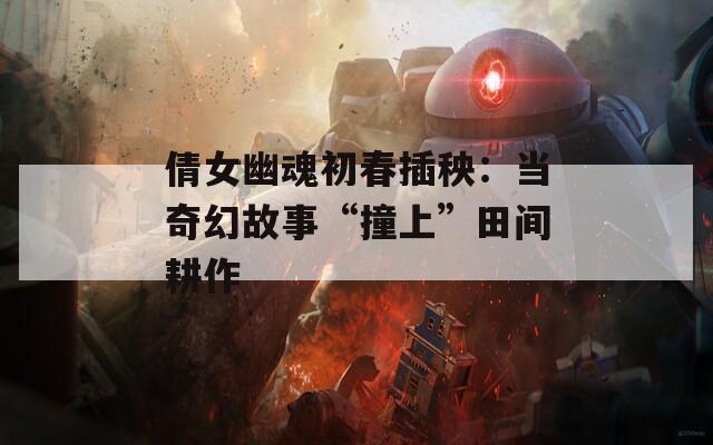 倩女幽魂初春插秧：当奇幻故事“撞上”田间耕作