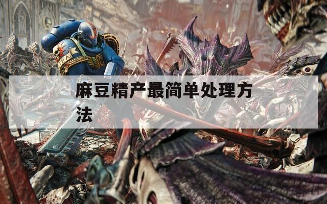 麻豆精产最简单处理方法