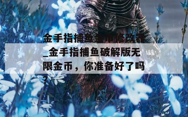 金手指捕鱼金币修改器_金手指捕鱼破解版无限金币，你准备好了吗？