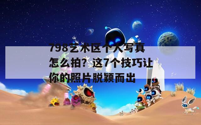798艺术区个人写真怎么拍？这7个技巧让你的照片脱颖而出