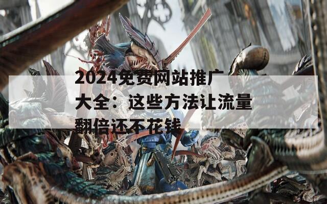 2024免费网站推广大全：这些方法让流量翻倍还不花钱
