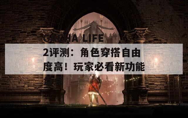GACHA LIFE2评测：角色穿搭自由度高！玩家必看新功能盘点