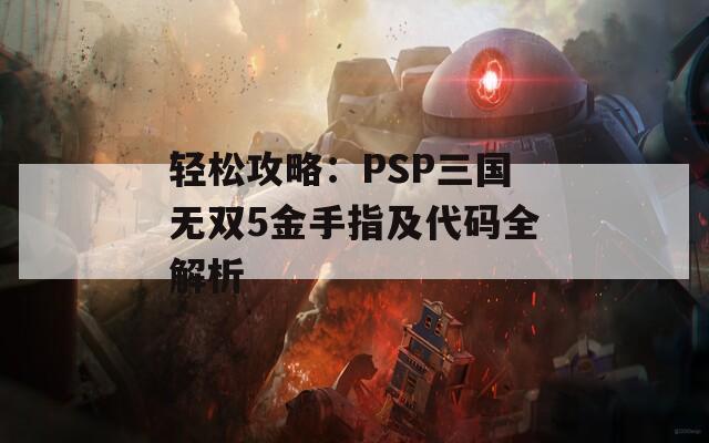 轻松攻略：PSP三国无双5金手指及代码全解析