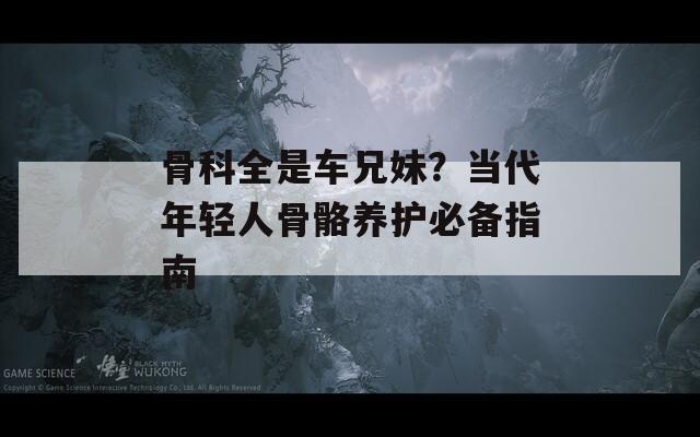 骨科全是车兄妹？当代年轻人骨骼养护必备指南