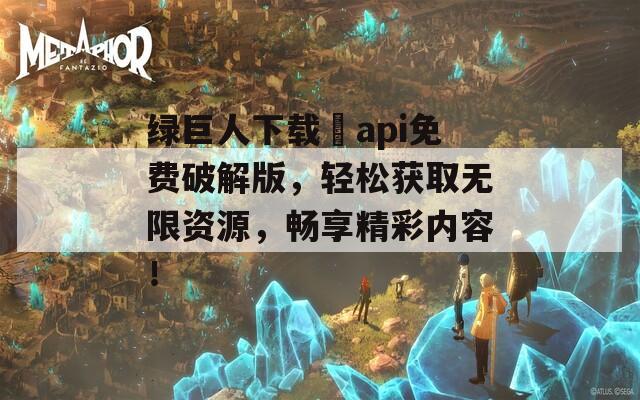 绿巨人下载汅api免费破解版，轻松获取无限资源，畅享精彩内容！