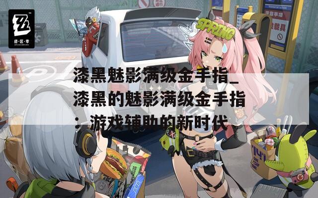漆黑魅影满级金手指_漆黑的魅影满级金手指：游戏辅助的新时代