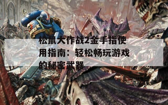 松鼠大作战2金手指使用指南：轻松畅玩游戏的秘密武器