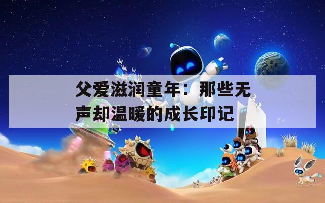 父爱滋润童年：那些无声却温暖的成长印记