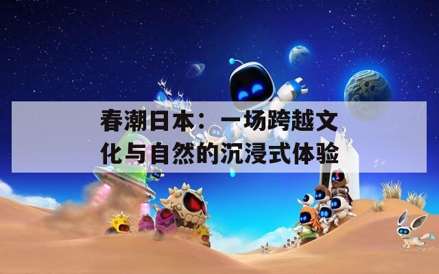 春潮日本：一场跨越文化与自然的沉浸式体验