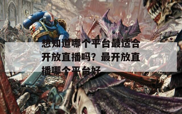 想知道哪个平台最适合开放直播吗？最开放直播哪个平台好