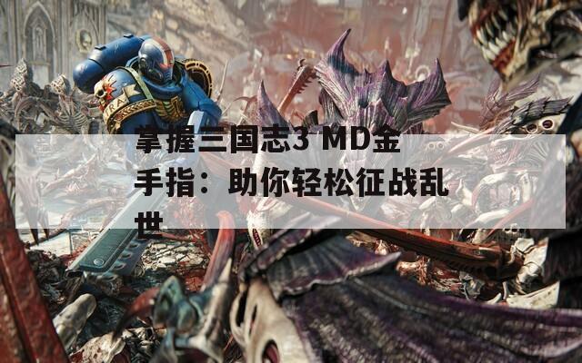 掌握三国志3 MD金手指：助你轻松征战乱世