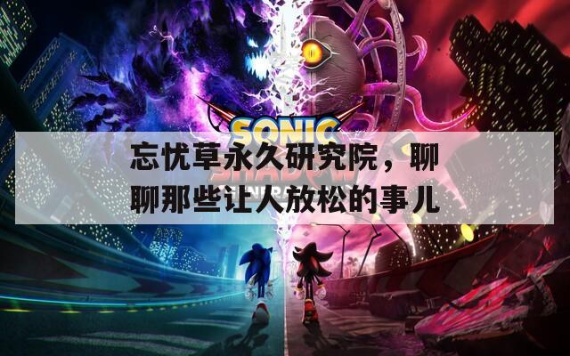 忘忧草永久研究院，聊聊那些让人放松的事儿