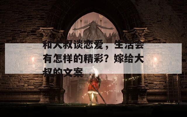 和大叔谈恋爱，生活会有怎样的精彩？嫁给大叔的文案