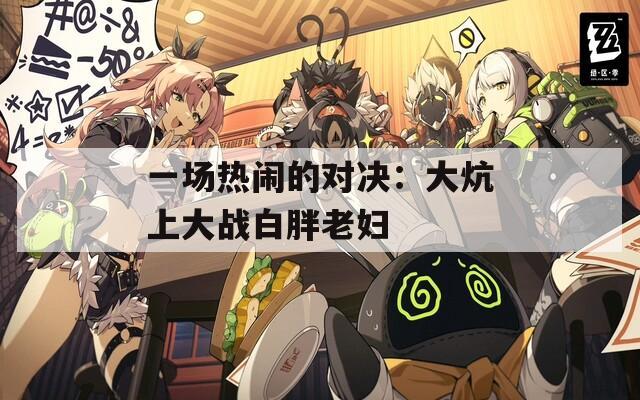 一场热闹的对决：大炕上大战白胖老妇