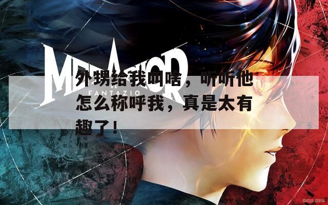 外甥给我叫啥，听听他怎么称呼我，真是太有趣了！