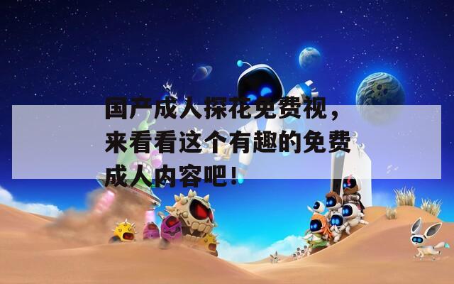 国产成人探花免费视，来看看这个有趣的免费成人内容吧！