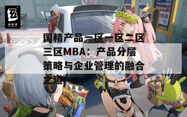国精产品一区一区二区三区MBA：产品分层策略与企业管理的融合之道