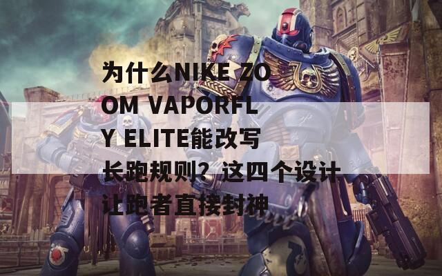 为什么NIKE ZOOM VAPORFLY ELITE能改写长跑规则？这四个设计让跑者直接封神