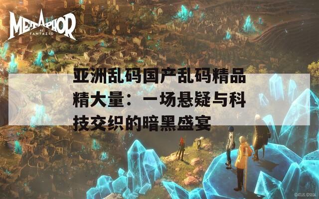 亚洲乱码国产乱码精品精大量：一场悬疑与科技交织的暗黑盛宴
