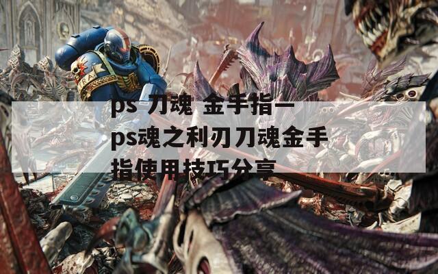 ps 刀魂 金手指—ps魂之利刃刀魂金手指使用技巧分享