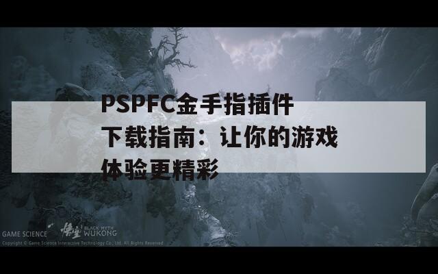 PSPFC金手指插件下载指南：让你的游戏体验更精彩