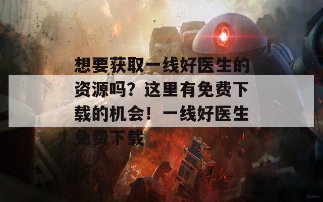 想要获取一线好医生的资源吗？这里有免费下载的机会！一线好医生免费下载