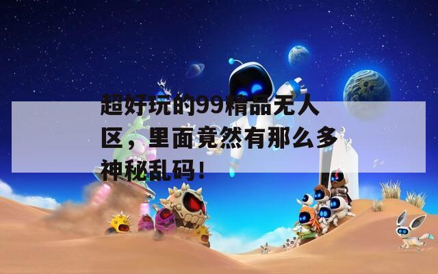 超好玩的99精品无人区，里面竟然有那么多神秘乱码！
