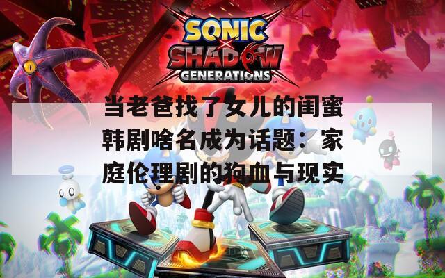 当老爸找了女儿的闺蜜韩剧啥名成为话题：家庭伦理剧的狗血与现实