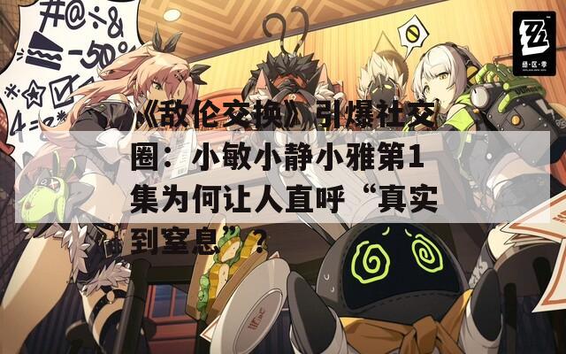 《敌伦交换》引爆社交圈：小敏小静小雅第1集为何让人直呼“真实到窒息”？