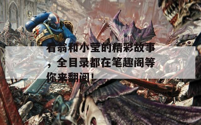 看翁和小莹的精彩故事，全目录都在笔趣阁等你来翻阅！