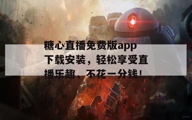 糖心直播免费版app下载安装，轻松享受直播乐趣，不花一分钱！