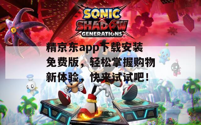 精京东app下载安装免费版，轻松掌握购物新体验，快来试试吧！