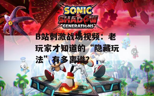 B站刺激战场视频：老玩家才知道的“隐藏玩法”有多离谱？