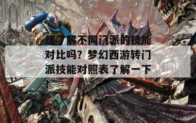 想了解不同门派的技能对比吗？梦幻西游转门派技能对照表了解一下！
