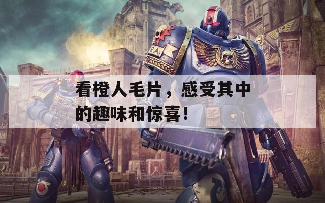 看橙人毛片，感受其中的趣味和惊喜！