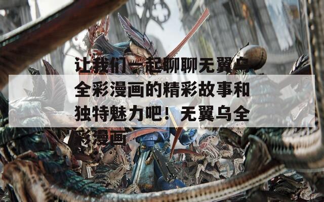 让我们一起聊聊无翼乌全彩漫画的精彩故事和独特魅力吧！无翼乌全彩漫画