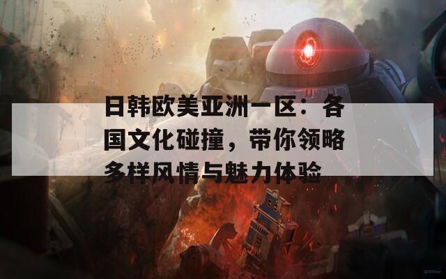 日韩欧美亚洲一区：各国文化碰撞，带你领略多样风情与魅力体验