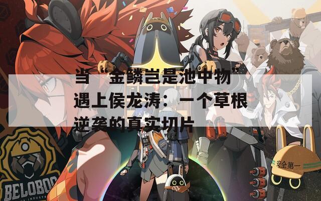 当“金鳞岂是池中物”遇上侯龙涛：一个草根逆袭的真实切片