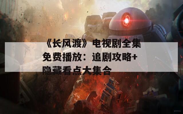 《长风渡》电视剧全集免费播放：追剧攻略+隐藏看点大集合